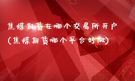 焦煤期货在哪个交易所开户(焦煤期货哪个平台好做)_https://www.qianjuhuagong.com_期货开户_第1张