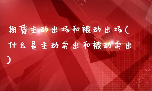 期货主动出场和被动出场(什么是主动卖出和被动卖出)_https://www.qianjuhuagong.com_期货直播_第1张