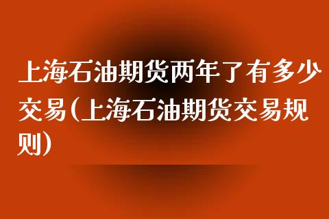 上海石油期货两年了有多少交易(上海石油期货交易规则)_https://www.qianjuhuagong.com_期货百科_第1张