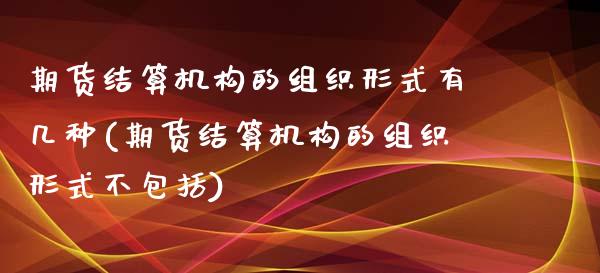 期货结算机构的组织形式有几种(期货结算机构的组织形式不包括)_https://www.qianjuhuagong.com_期货百科_第1张