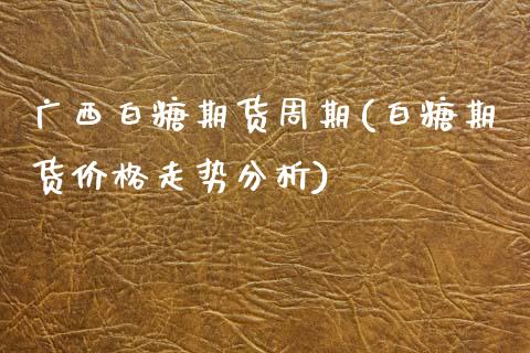 广西白糖期货周期(白糖期货价格走势分析)_https://www.qianjuhuagong.com_期货百科_第1张