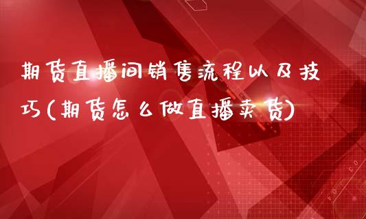 期货直播间销售流程以及技巧(期货怎么做直播卖货)_https://www.qianjuhuagong.com_期货平台_第1张