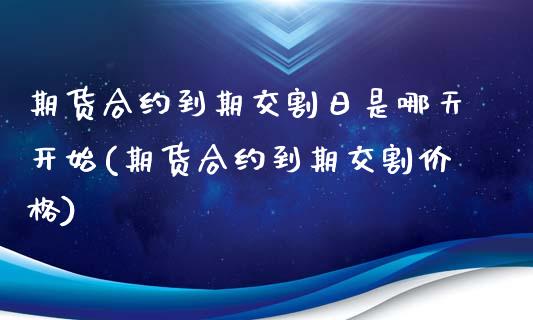 期货合约到期交割日是哪天开始(期货合约到期交割价格)_https://www.qianjuhuagong.com_期货平台_第1张