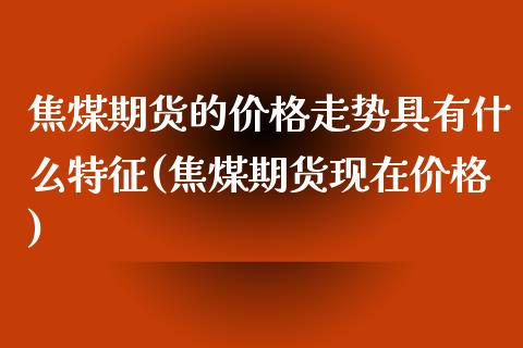 焦煤期货的价格走势具有什么特征(焦煤期货现在价格)_https://www.qianjuhuagong.com_期货百科_第1张