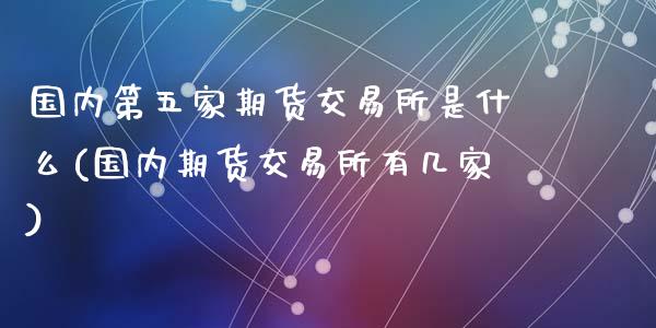 国内第五家期货交易所是什么(国内期货交易所有几家)_https://www.qianjuhuagong.com_期货平台_第1张