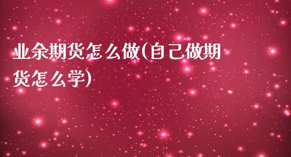 业余期货怎么做(自己做期货怎么学)_https://www.qianjuhuagong.com_期货百科_第1张