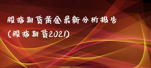 股指期货黄金最新分析报告(股指期货2021)_https://www.qianjuhuagong.com_期货开户_第1张