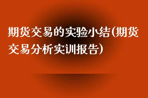 期货交易的实验小结(期货交易分析实训报告)_https://www.qianjuhuagong.com_期货平台_第1张