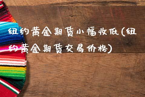 纽约黄金期货小幅收低(纽约黄金期货交易价格)_https://www.qianjuhuagong.com_期货平台_第1张