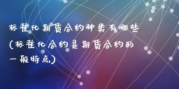 标准化期货合约种类有哪些(标准化合约是期货合约的一般特点)_https://www.qianjuhuagong.com_期货开户_第1张