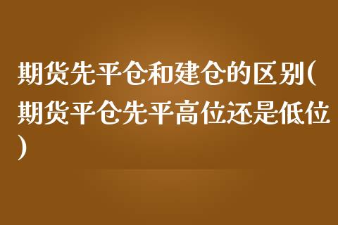 期货先平仓和建仓的区别(期货平仓先平高位还是低位)_https://www.qianjuhuagong.com_期货直播_第1张