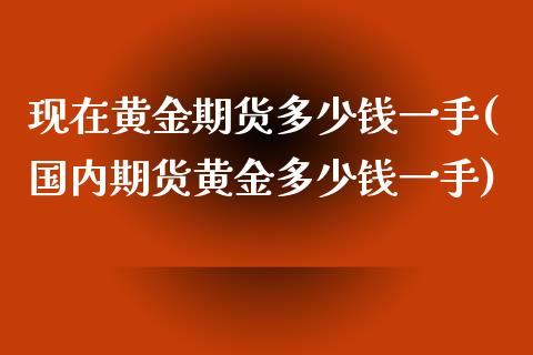 现在黄金期货多少钱一手(国内期货黄金多少钱一手)_https://www.qianjuhuagong.com_期货平台_第1张