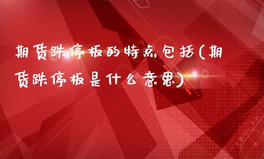 期货跌停板的特点包括(期货跌停板是什么意思)_https://www.qianjuhuagong.com_期货行情_第1张