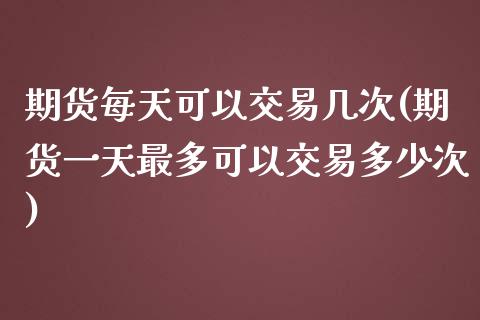 期货每天可以交易几次(期货一天最多可以交易多少次)_https://www.qianjuhuagong.com_期货平台_第1张