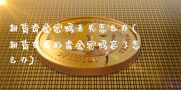 期货资金密码丢失怎么办(期货交易的资金密码忘了怎么办)_https://www.qianjuhuagong.com_期货开户_第1张