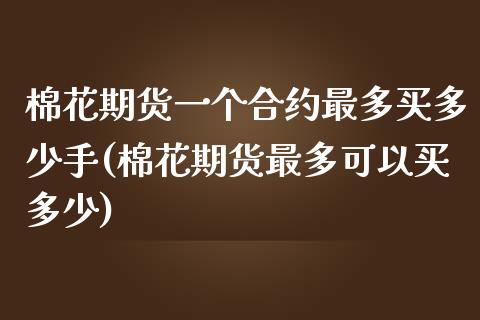 棉花期货一个合约最多买多少手(棉花期货最多可以买多少)_https://www.qianjuhuagong.com_期货平台_第1张