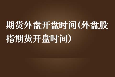 期货外盘开盘时间(外盘股指期货开盘时间)_https://www.qianjuhuagong.com_期货开户_第1张