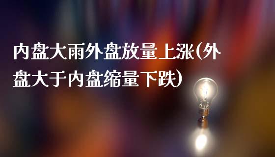 内盘大雨外盘放量上涨(外盘大于内盘缩量下跌)_https://www.qianjuhuagong.com_期货百科_第1张