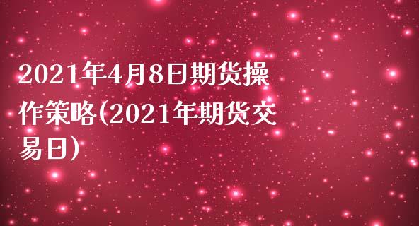 2021年4月8日期货操作策略(2021年期货交易日)_https://www.qianjuhuagong.com_期货百科_第1张