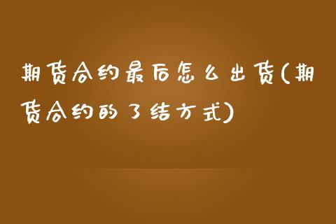 期货合约最后怎么出货(期货合约的了结方式)_https://www.qianjuhuagong.com_期货百科_第1张