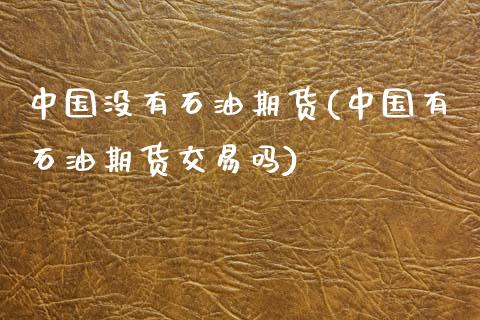 中国没有石油期货(中国有石油期货交易吗)_https://www.qianjuhuagong.com_期货平台_第1张