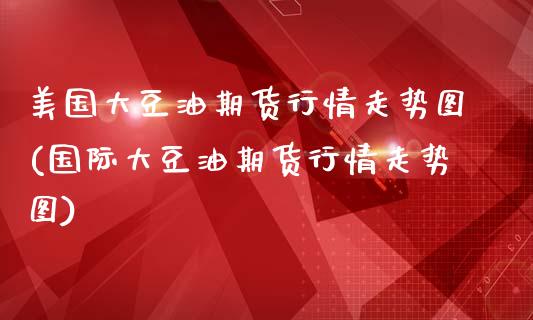 美国大豆油期货行情走势图(国际大豆油期货行情走势图)_https://www.qianjuhuagong.com_期货平台_第1张