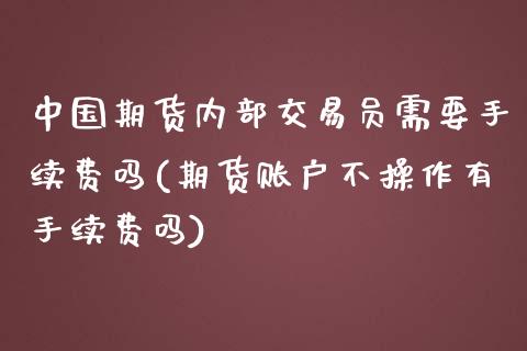 中国期货内部交易员需要手续费吗(期货账户不操作有手续费吗)_https://www.qianjuhuagong.com_期货行情_第1张