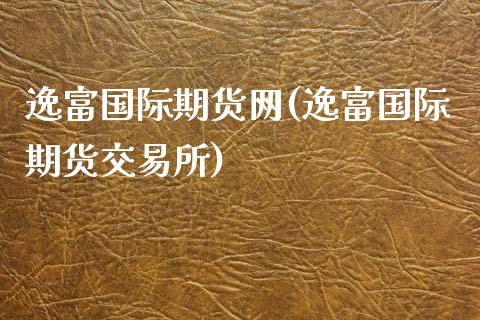 逸富国际期货网(逸富国际期货交易所)_https://www.qianjuhuagong.com_期货开户_第1张