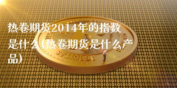 热卷期货2014年的指数是什么(热卷期货是什么产品)_https://www.qianjuhuagong.com_期货开户_第1张