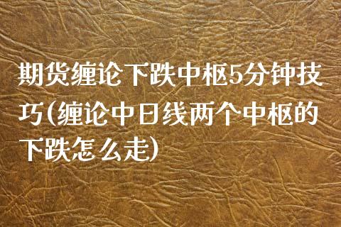 期货缠论下跌中枢5分钟技巧(缠论中日线两个中枢的下跌怎么走)_https://www.qianjuhuagong.com_期货开户_第1张