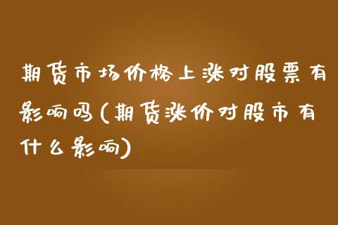 期货市场价格上涨对股票有影响吗(期货涨价对股市有什么影响)_https://www.qianjuhuagong.com_期货百科_第1张