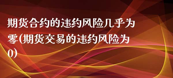 期货合约的违约风险几乎为零(期货交易的违约风险为0)_https://www.qianjuhuagong.com_期货百科_第1张