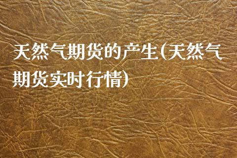 天然气期货的产生(天然气期货实时行情)_https://www.qianjuhuagong.com_期货直播_第1张