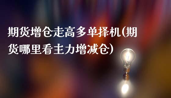 期货增仓走高多单择机(期货哪里看主力增减仓)_https://www.qianjuhuagong.com_期货百科_第1张