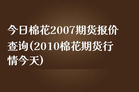 今日棉花2007期货报价查询(2010棉花期货行情今天)_https://www.qianjuhuagong.com_期货行情_第1张