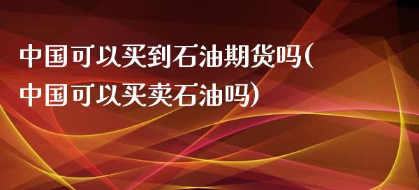 中国可以买到石油期货吗(中国可以买卖石油吗)_https://www.qianjuhuagong.com_期货百科_第1张