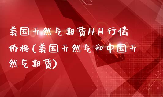 美国天然气期货11月行情价格(美国天然气和中国天然气期货)_https://www.qianjuhuagong.com_期货平台_第1张