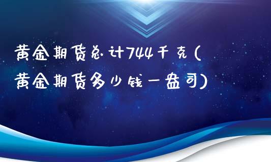 黄金期货总计744千克(黄金期货多少钱一盎司)_https://www.qianjuhuagong.com_期货平台_第1张