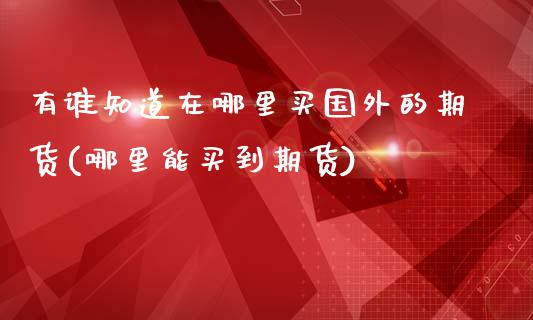 有谁知道在哪里买国外的期货(哪里能买到期货)_https://www.qianjuhuagong.com_期货百科_第1张