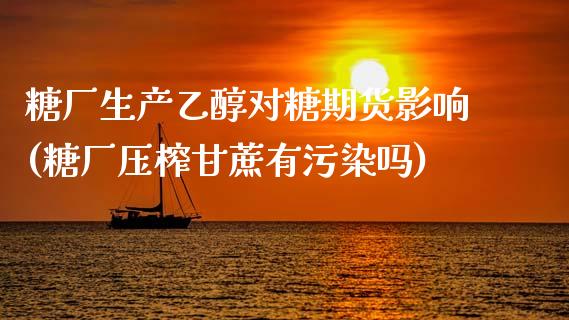 糖厂生产乙醇对糖期货影响(糖厂压榨甘蔗有污染吗)_https://www.qianjuhuagong.com_期货开户_第1张