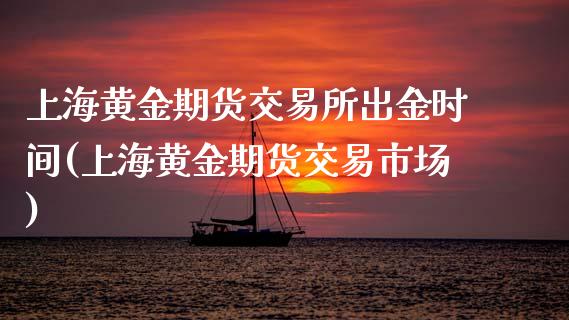 上海黄金期货交易所出金时间(上海黄金期货交易市场)_https://www.qianjuhuagong.com_期货直播_第1张