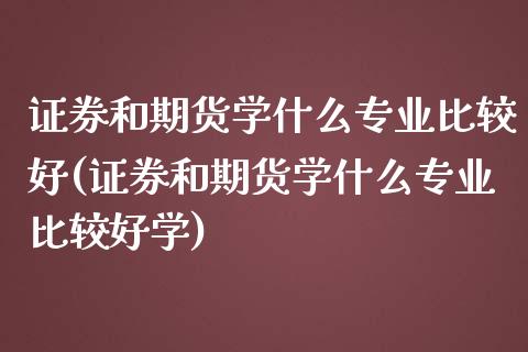 证券和期货学什么专业比较好(证券和期货学什么专业比较好学)_https://www.qianjuhuagong.com_期货开户_第1张