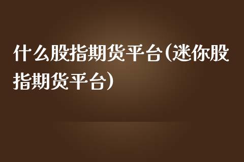 什么股指期货平台(迷你股指期货平台)_https://www.qianjuhuagong.com_期货平台_第1张