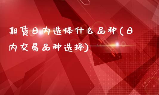 期货日内选择什么品种(日内交易品种选择)_https://www.qianjuhuagong.com_期货百科_第1张