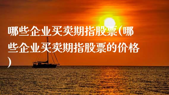 哪些企业买卖期指股票(哪些企业买卖期指股票的价格)_https://www.qianjuhuagong.com_期货行情_第1张