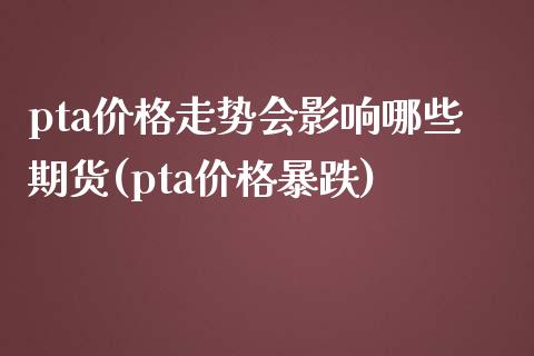 pta价格走势会影响哪些期货(pta价格暴跌)_https://www.qianjuhuagong.com_期货直播_第1张