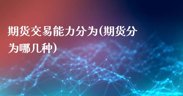 期货交易能力分为(期货分为哪几种)_https://www.qianjuhuagong.com_期货直播_第1张