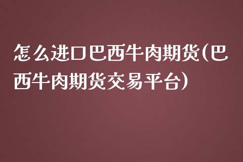 怎么进口巴西牛肉期货(巴西牛肉期货交易平台)_https://www.qianjuhuagong.com_期货开户_第1张