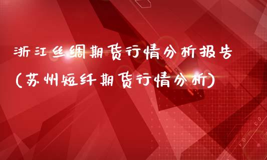 浙江丝绸期货行情分析报告(苏州短纤期货行情分析)_https://www.qianjuhuagong.com_期货开户_第1张