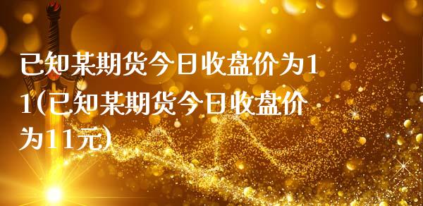 已知某期货今日收盘价为11(已知某期货今日收盘价为11元)_https://www.qianjuhuagong.com_期货平台_第1张